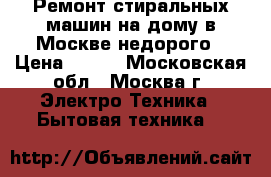 Ремонт стиральных машин на дому в Москве недорого › Цена ­ 500 - Московская обл., Москва г. Электро-Техника » Бытовая техника   